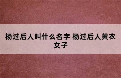 杨过后人叫什么名字 杨过后人黄衣女子